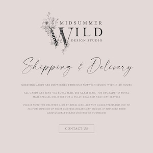 May include: A website page for a design studio called Midsummer Wild. The page provides information about shipping and delivery of greeting cards. The text states that greeting cards are dispatched from their Norwich studio within 48 hours. Cards are sent via Royal Mail 1st class mail or upgraded to Royal Mail special delivery for a fully tracked next day service. The text also notes that delivery aims by Royal Mail are not guaranteed and due to factors outside of their control delays may occur. If you need your card quickly, please contact them to discuss.