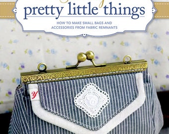 Sewing Pretty Little Things: How to Make Small Bags and Clutches from Fabric Remnants