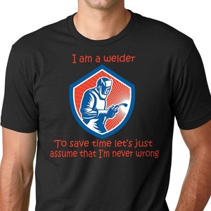 May include: Black t-shirt with a red, white, and blue graphic of a welder with the text "I am a welder. To save time let's just assume that I'm never wrong."