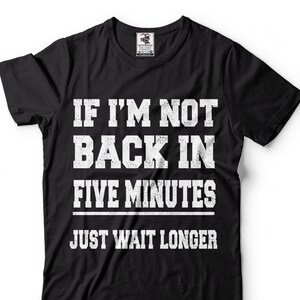 May include: Black t-shirt with white text that reads "If I'm not back in five minutes just wait longer".