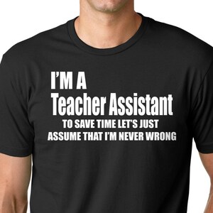 Pode incluir: T-shirt preto com texto branco: "I'M A Teacher Assistant TO SAVE TIME LET'S JUST ASSUME THAT I'M NEVER WRONG". A camisa tem gola redonda e está sendo usada por uma pessoa.