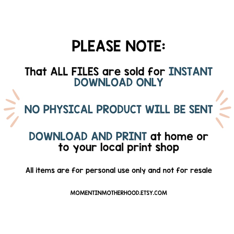 May include: A digital download notice with the text "PLEASE NOTE: That ALL FILES are sold for INSTANT DOWNLOAD ONLY NO PHYSICAL PRODUCT WILL BE SENT DOWNLOAD AND PRINT at home or to your local print shop All items are for personal use only and not for resale MOMENTINMOTHERHOOD.ETSY.COM"