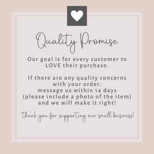 May include: A square graphic with a heart icon and the words "Quality Promise". The text states the goal is for customers to love their purchase and to message within 14 days with concerns. It ends with "Thank you for supporting our small business!"