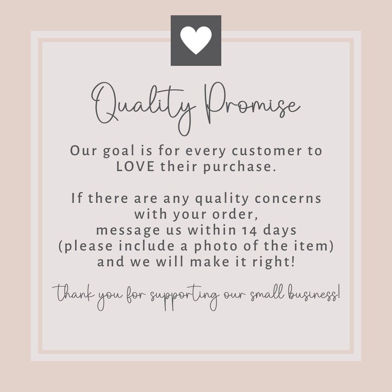 May include: A square graphic with a heart icon and the words "Quality Promise". The text states the goal is for customers to love their purchase and to message within 14 days with concerns. It ends with "Thank you for supporting our small business!"