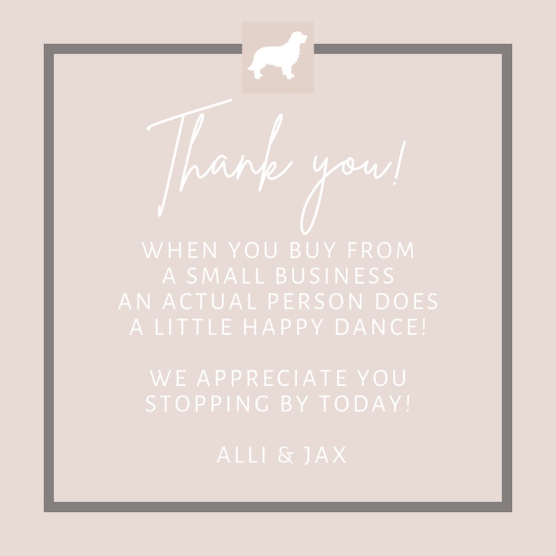 May include: A white thank you card with a gray border and a white silhouette of a dog in the top left corner. The text reads "Thank you! When you buy from a small business an actual person does a little happy dance! We appreciate you stopping by today! Alli & Jax"
