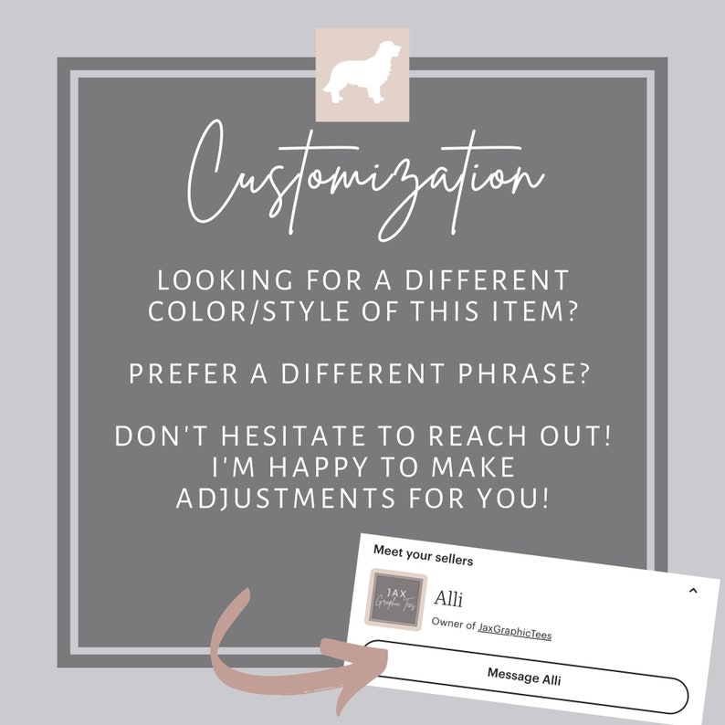 Op de afbeelding: Een afbeelding met de tekst "Customization" in een handschrift. De tekst "Looking for a different color/style of this item?" staat onder het woord "Customization". De tekst "Prefer a different phrase?" staat daaronder. De tekst "Don't hesitate to reach out! I'm happy to make adjustments for you!" staat daaronder. Een witte pijl wijst naar een vak met de tekst "Meet your sellers" en een kleiner vak met de tekst "JAX Graphic Tees" en de tekst "Alli Owner of JaxGraphicTees". Onder het vak zit een knop met de tekst "Message Alli".