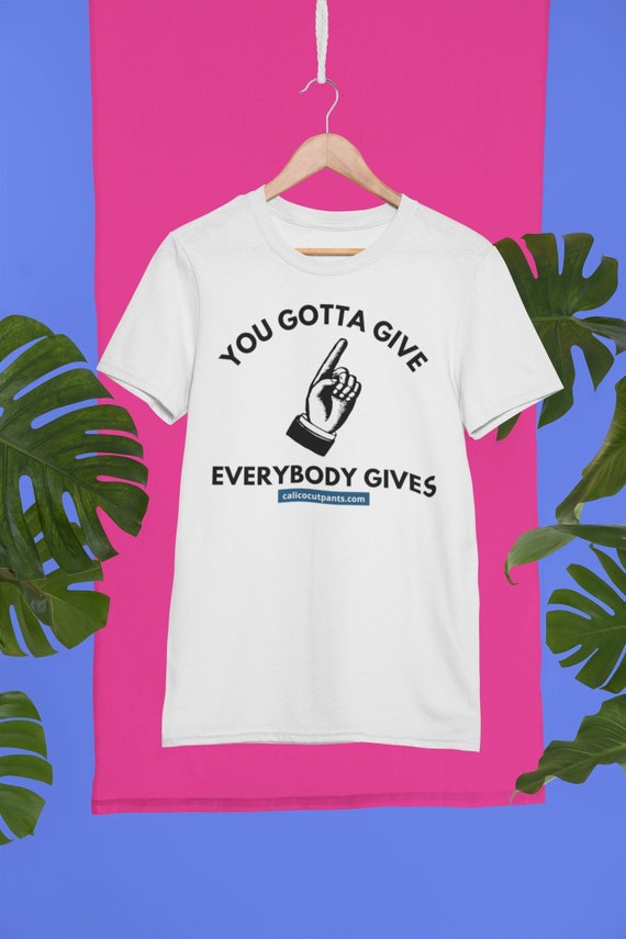You Gotta Give Tshirt Calico Cut Pants Inspired Shirt Etsy