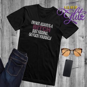 Adult Humor Shirt ~ I&#39;m not always a Bitch Just Kidding Go F*ck Yourself Funny Shirt ~ Bitch T-shirt ~ Just Kidding Shirt ~ Gift for Her
