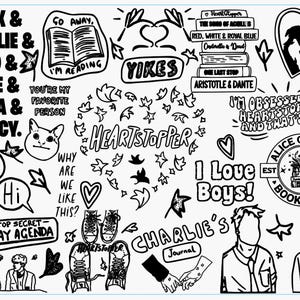 May include: Black and white doodle art featuring characters and text from the graphic novel Heartstopper. The art includes the words "Heartstopper", "I Love Boys", "Go Away, I'm Reading", "You're My Favorite Person", "Why Are We Like This?", "Top Secret Gay Agenda", "Tried", "Hi", "YIKES", "I'm Obsessed With Heartstopper - And That's Ok", "Alice Oseman Book Club", "Charlie's Journal", "Nick & Charlie & Tao & Elle & Tara & Darcy", and "Aristotle & Dante".