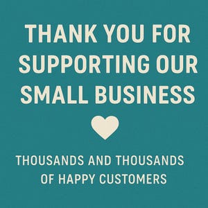 May include: A teal square sign with cream-colored text that reads THANK YOU FOR SUPPORTING OUR SMALL BUSINESS, followed by a small cream heart icon, and the text THOUSANDS AND THOUSANDS OF HAPPY CUSTOMERS centered at the bottom of the graphic.