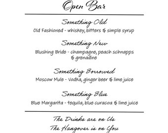 May include: A black and white image with the text "Open Bar" at the top. The text below lists four different cocktails with their ingredients: "Something Old - Old Fashioned - whiskey, bitters & simple syrup", "Something New - Blushing Bride - champagne, peach schnapps & grenadine", "Something Borrowed - Moscow Mule - Vodka, ginger beer & lime juice", and "Something Blue - Blue Margarita - tequila, blue curacoa & lime juice". The text at the bottom reads "The Drinks are on Us The Hangover is on You".
