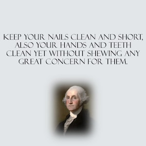 May include: A black and white portrait of George Washington, the first president of the United States. The quote "KEEP YOUR NAILS CLEAN AND SHORT, ALSO YOUR HANDS AND TEETH CLEAN YET WITHOUT SHEWING ANY GREAT CONCERN FOR THEM." is displayed above the portrait.