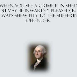 May include: Image features a portrait of George Washington, set against a light gray background. Above the portrait, text reads: "WHEN YOU SEE A CRIME PUNISHED, YOU MAY BE INWARDLY PLEASED; BUT ALWAYS SHEW PITY TO THE SUFFERING OFFENDER."