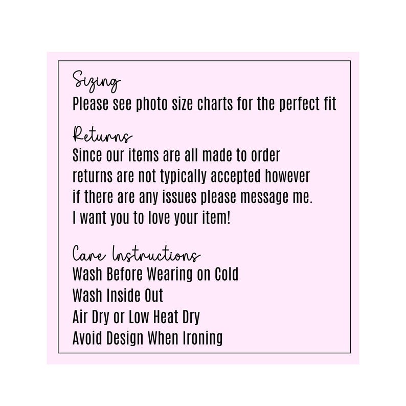 May include: A pink and white text box with instructions for sizing, returns, and care. The text reads: "Sizing Please see photo size charts for the perfect fit Returns Since our items are all made to order returns are not typically accepted however if there are any issues please message me. I want you to love your item! Care Instructions Wash Before Wearing on Cold Wash Inside Out Air Dry or Low Heat Dry Avoid Design When Ironing"