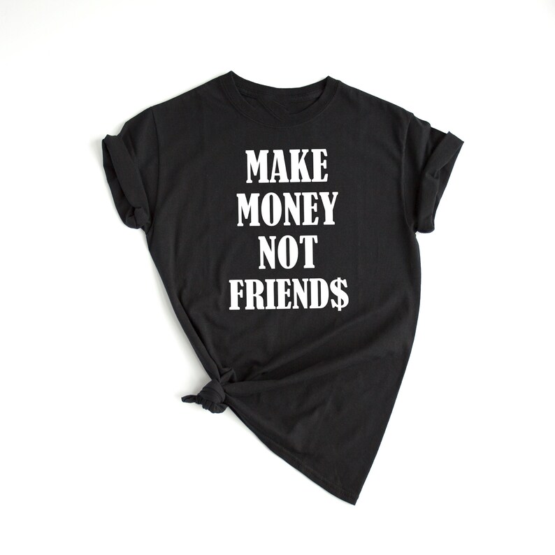 Make Money !   Not Friends T Shirt Funny Gift Tee Humor Sarcasm Shirt Make Money Instagram Tumblr Shirt - 
