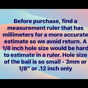 May include: Text on a pink and blue background that reads: "Before purchase, find a measurement ruler that has millimetres for a more accurate estimate so we avoid return. A 1/8 inch hole size would be hard to estimate in a ruler. Hole size of the bail is so small - 3mm or 1/8" or .12 inch only"