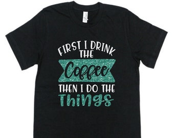 Glitter First I Drink The Coffee Then I Do The Things Shirt | Coffe Shirt | Just Saying Shirt | Christmas Gift