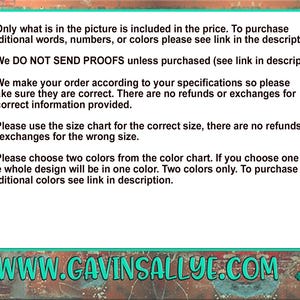 May include: Text on a green background with white text. The text reads: "Only what is in the picture is included in the price. To purchase additional words, numbers, or colors please see link in the description. We DO NOT SEND PROOFS unless purchased (see link in description). We make your order according to your specifications so please make sure they are correct. There are no refunds or exchanges for incorrect information provided. Please use the size chart for the correct size, there are no refunds or exchanges for the wrong size. Please choose two colors from the color chart. If you choose one the whole design will be in one color. Two colors only. To purchase additional colors see link in description. WWW.GAVINSALLYE.COM"