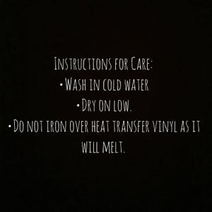May include: Instructions for caring for a garment: Wash in cold water, dry on low heat. Do not iron over heat transfer vinyl as it will melt.