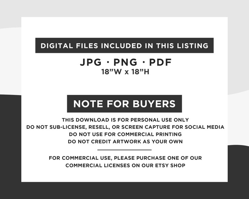 May include: Digital files included in this listing: JPG, PNG, and PDF. The files are 18 inches wide by 18 inches high. This download is for personal use only. Do not sub-license, resell, or screen capture for social media. Do not use for commercial printing. Do not credit artwork as your own. For commercial use, please purchase one of our commercial licenses on our Etsy shop.