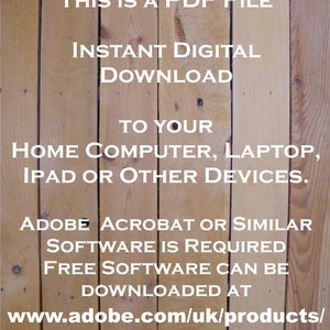 May include: Text on a woodgrain background that reads "This is a PDF file. Instant digital download to your home computer, laptop, iPad or other devices. Adobe Acrobat or similar software is required. Free software can be downloaded at www.adobe.com/uk/products/reader.html"