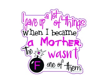 I Gave Up Alot to be a Mother. The F Bomb was Not One of Them- 3&quot; Die Cut Vinyl Sticker, Waterproof, Weatherproof, Durable