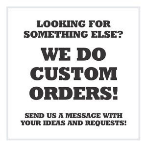 May include: Black and white text on a white background. The text reads "Looking for something else? We do custom orders! Send us a message with your ideas and requests!"