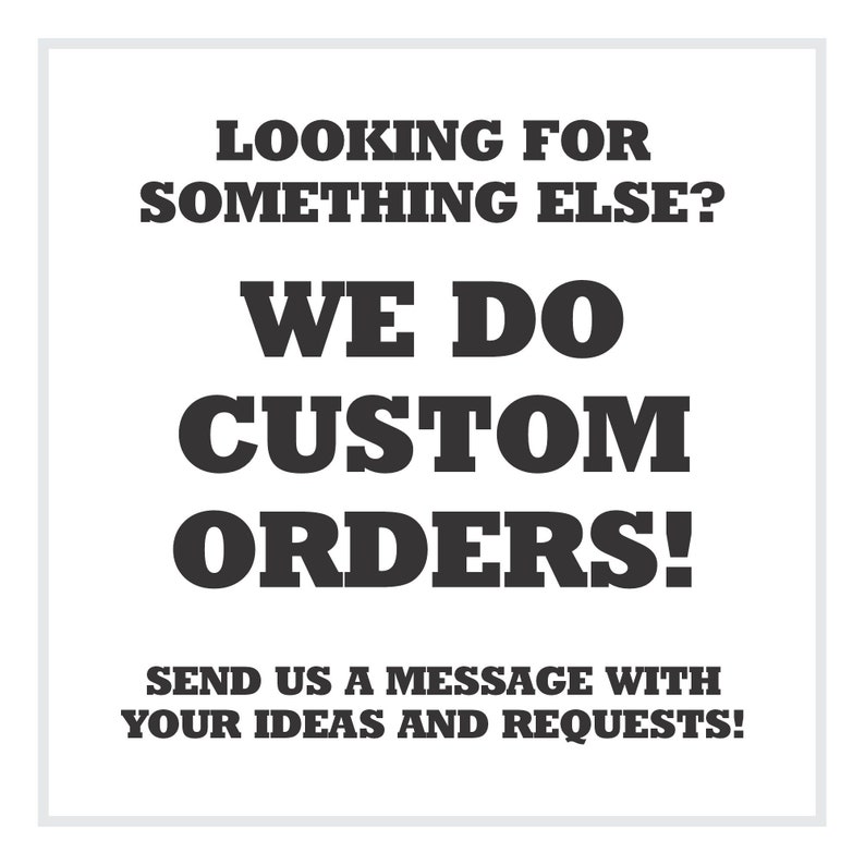 May include: Black and white text on a white background. The text reads "Looking for something else? We do custom orders! Send us a message with your ideas and requests!"