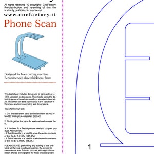 Puede incluir: Un dise&ntilde;o de soporte para tel&eacute;fono azul y blanco para corte por l&aacute;ser. El dise&ntilde;o incluye tres conjuntos de piezas con una variaci&oacute;n de +/- 1,5% en la tolerancia. El dise&ntilde;o se recomienda para un grosor de l&aacute;mina de 6 mm. El texto en la imagen dice: "Cnc Factory, www.cncfactory.it, Phone Scan, Dise&ntilde;ado para corte por l&aacute;ser, Grosor de l&aacute;mina recomendado: 6 mm, Esta hoja de prueba incluye tres conjuntos de piezas con una variaci&oacute;n de +/- 1,5% en la tolerancia. El conjunto del medio es la tolerancia predeterminada basada en un tama&ntilde;o de hoja est&aacute;ndar uniforme. Los otros dos conjuntos representan una variaci&oacute;n del 1,5% en el grosor y las dimensiones de ranura correspondientes. Para realizar su prueba: 1. Corte las piezas de la hoja de prueba y term&iacute;nelas como tiene la intenci&oacute;n de terminar su producto terminado. 2. Ensamble las piezas para cada conjunto y eval&uacute;e el ajuste. 3. Si el mejor ajuste es Test-A, &iexcl;est&aacute; listo para cortar su producto! Alternativamente: - Si Test-B da como resultado un mejor ajuste, escale todo el contenido de este archivo en un 1,015%. (101,5%) - Si Test-C da como resultado un mejor ajuste, escale todo el contenido de este archivo en un 0,985%. (98,5%) NOTA: realizar cualquier escalado de este dibujo tendr&aacute; un impacto en las dimensiones generales de su producto terminado, aunque esta variaci&oacute;n deber&iacute;a ser insignificante para la mayor&iacute;a de los prop&oacute;sitos pr&aacute;cticos. Si corta varios productos, le recomendamos que mantenga un factor de escala coherente en todos los cortes."