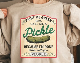 Paint Me Green And Call Me A Pickle Because I'm Done Dillin With You Sweatshirt, Funny Gift, Pickle Lovers Shirt, Funny Shirt, Gift For Her