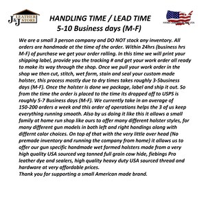 May include: A text-based image explaining the handling and lead time for custom leather goods. The text states that orders are handmade and take 5-10 business days to complete. The image also mentions that the company does not stock any inventory and that all orders are made to order. The image also includes a small American flag with the text "Hand Crafted in the USA".