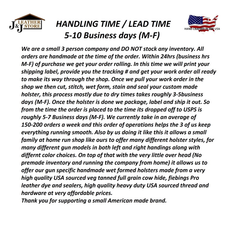 May include: A text-based image explaining the handling and lead time for custom leather goods. The text states that orders are handmade and take 5-10 business days to complete. The image also mentions that the company does not stock any inventory and that all orders are made to order. The image also includes a small American flag with the text "Hand Crafted in the USA".