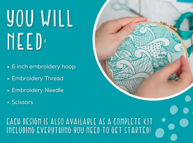 May include: A close-up of a person's hands embroidering a design in a 6-inch embroidery hoop. The design is a teal blue and white pattern of waves and swirls. The text "YOU WILL NEED:" is on the left side of the image, with a list of supplies needed for embroidery: 6 inch embroidery hoop, embroidery thread, embroidery needle, and scissors. The text "EACH DESIGN IS ALSO AVAILABLE AS A COMPLETE KIT INCLUDING EVERYTHING YOU NEED TO GET STARTED!" is at the bottom of the image.