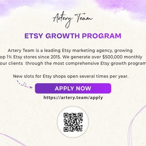 May include: A purple and white graphic with the text "Artery Team" and "Etsy Growth Program". The text "Artery Team is a leading Etsy marketing agency, growing top 1% Etsy stores since 2015. We generate over $500,000 monthly for our clients through the most comprehensive Etsy growth program." is also included. The text "New slots for Etsy shops open several times per year." is also included. A purple button with the text "APPLY NOW" and the URL "https://artery.team/apply" is included. A QR code is also included.