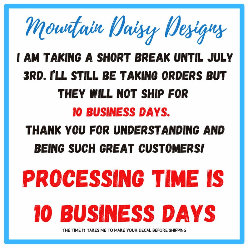May include: A white square sign with a blue border featuring the text Mountain Daisy Designs in blue script. The black text reads: I AM TAKING A SHORT BREAK UNTIL JULY 3RD. I'LL STILL BE TAKING ORDERS BUT THEY WILL NOT SHIP FOR 10 BUSINESS DAYS.