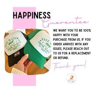 May include: Two black and green trucker hats with the text "Save Water Drink Margs" and a graphic of margarita glasses. The text "Happiness Guarantee" is in pink at the top of the image. The text "We want you to be 100% happy with your purchase from us. If you order arrives with any issues, please reach out to us for a replacement or refund. Thank you!" is in black text.