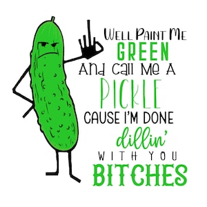 May include: A cartoon illustration of a green pickle with arms and legs, giving the middle finger. Text in green and black reads "Well paint me green and call me a pickle cause I'm done dillin' with you bitches."