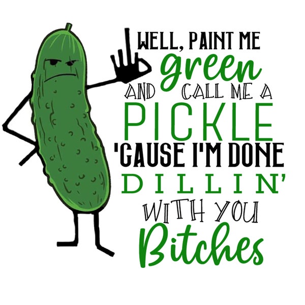 Digital Download | PNG |  Well Paint Me Green And Call Me A Pickle Cause I’m Done Dillin With You Bitches | JPEG