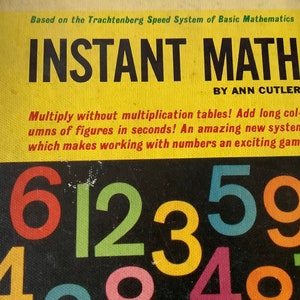 May include: A yellow book cover with the title "INSTANT MATH" by Ann Cutler. The cover features colorful numbers in a black background. The text on the cover reads: "Based on the Trachtenberg Speed System of Basic Mathematics. Multiply without multiplication tables! Add long columns of figures in seconds! An amazing new system which makes working with numbers an exciting game."