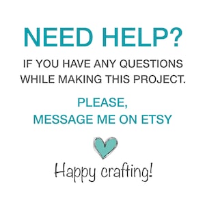 May include: A white sign with teal and dark gray text that reads: NEED HELP? IF YOU HAVE ANY QUESTIONS WHILE MAKING THIS PROJECT. PLEASE, MESSAGE ME ON ETSY. Below the text is a small teal heart icon and the words Happy crafting! in dark gray.