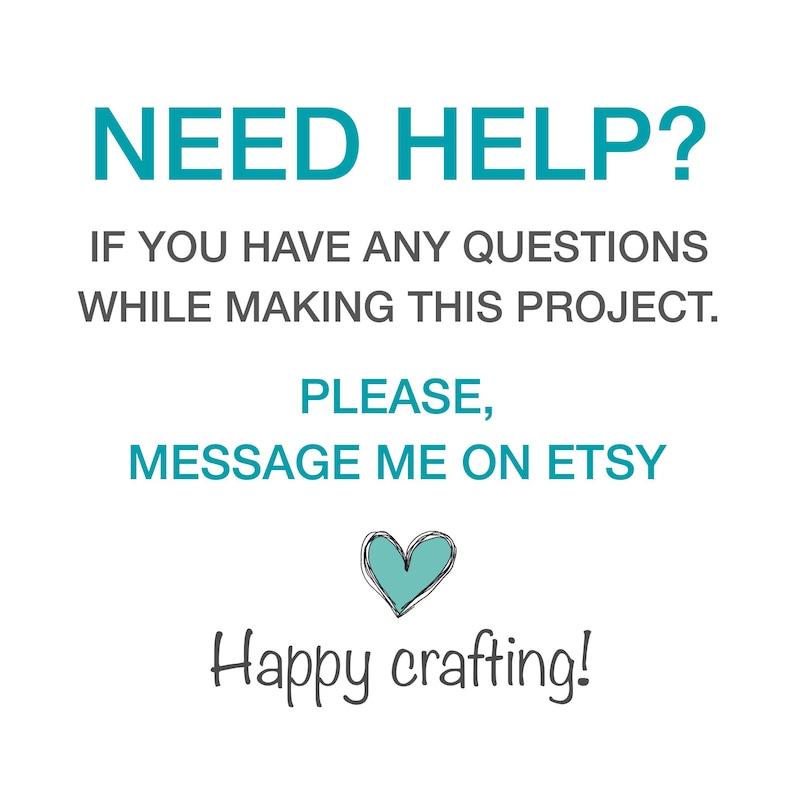 May include: A white sign with teal and dark gray text that reads: NEED HELP? IF YOU HAVE ANY QUESTIONS WHILE MAKING THIS PROJECT. PLEASE, MESSAGE ME ON ETSY. Below the text is a small teal heart icon and the words Happy crafting! in dark gray.