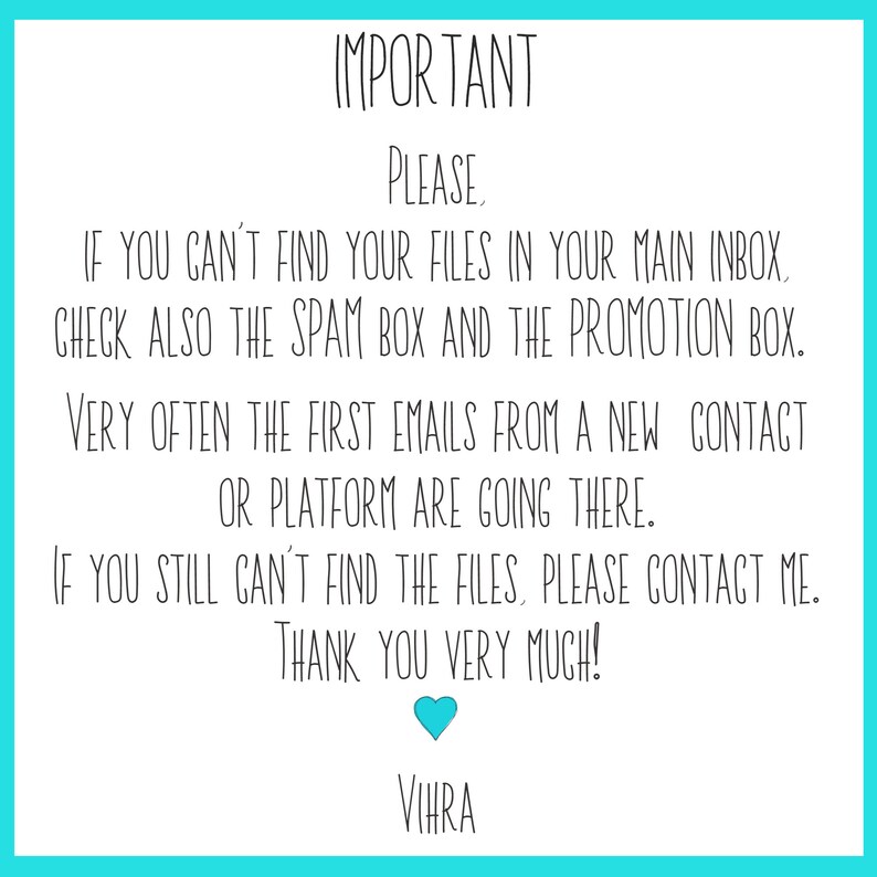 May include: A white informational sign with black text that reads: IMPORTANT Please, if you can't find your files in your main inbox, check also the spam box and the promotion box. Very often the first emails from a new contact or platform are going there. If you still can't find the files, please contact me. Thank you very much! A small blue heart icon is centered below the text, followed by the name Vihra.