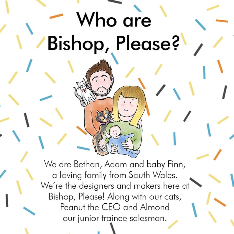 May include: A family portrait of a couple with their baby and two cats. The couple is holding the baby and the cats are sitting on their laps. The text "Who are Bishop, Please?" is at the top of the image. The text below the image reads "We are Bethan, Adam and baby Finn, a loving family from South Wales. We're the designers and makers here at Bishop, Please! Along with our cats, Peanut the CEO and Almond our junior trainee salesman."