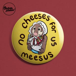 May include: A yellow badge with the text "no cheeses for us meesus" in black. The badge features a cartoon mole wearing a white bonnet and a plaid scarf, holding a blue bowl. The top left corner has a black circle with the text "Bishop, please!"