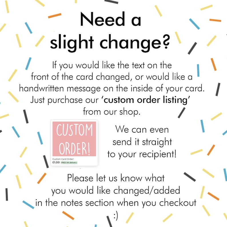 Op de afbeelding: Een roze en wit bord met de tekst "Custom Order!" en een klein beeld van een kaart met de tekst "Custom Card Order! &pound;1.00 FREE UK delivery". Het bord is omringd door kleurrijk confetti. De tekst "Need a slight change?" staat boven het bord. De tekst onder het bord luidt "We can even send it straight to your recipient! Please let us know what you would like changed/added in the notes section when you checkout :)"