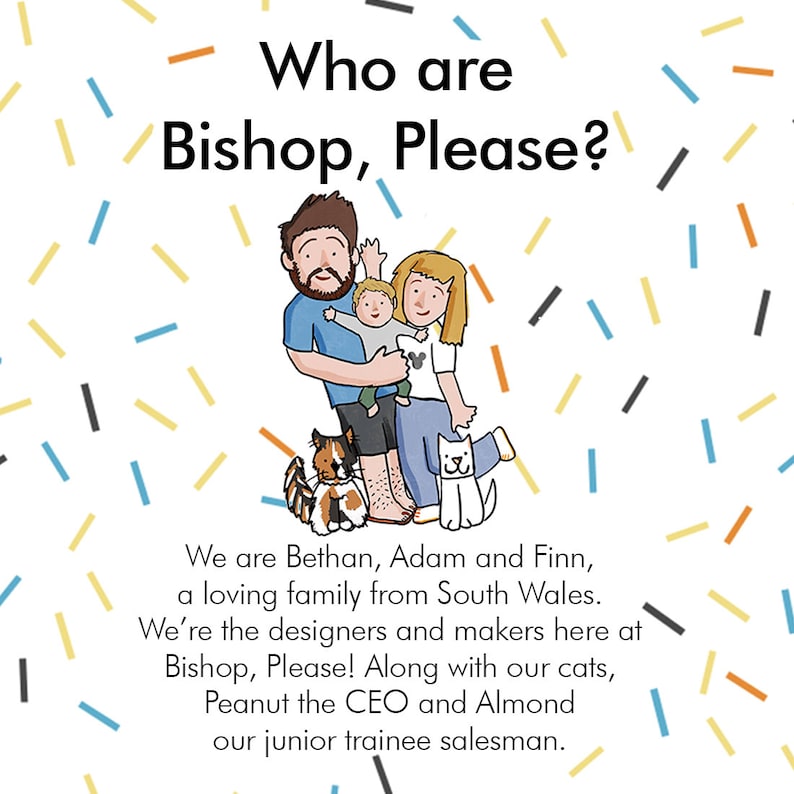 May include: A cartoon illustration of a family with two cats. The family is made up of a man, a woman, and a young boy. The text reads "Who are Bishop, Please?" and "We are Bethan, Adam and Finn, a loving family from South Wales. We're the designers and makers here at Bishop, Please! Along with our cats, Peanut the CEO and Almond our junior trainee salesman."
