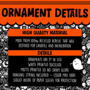 May include: Halloween ornament details. Made from 100% recycled acrylic. Ornaments are 3 inches in size with a white printed backside. Matte printed so no shiny glare. Hanging string included - color may vary. Sealed inside of paper sleeve for protection.