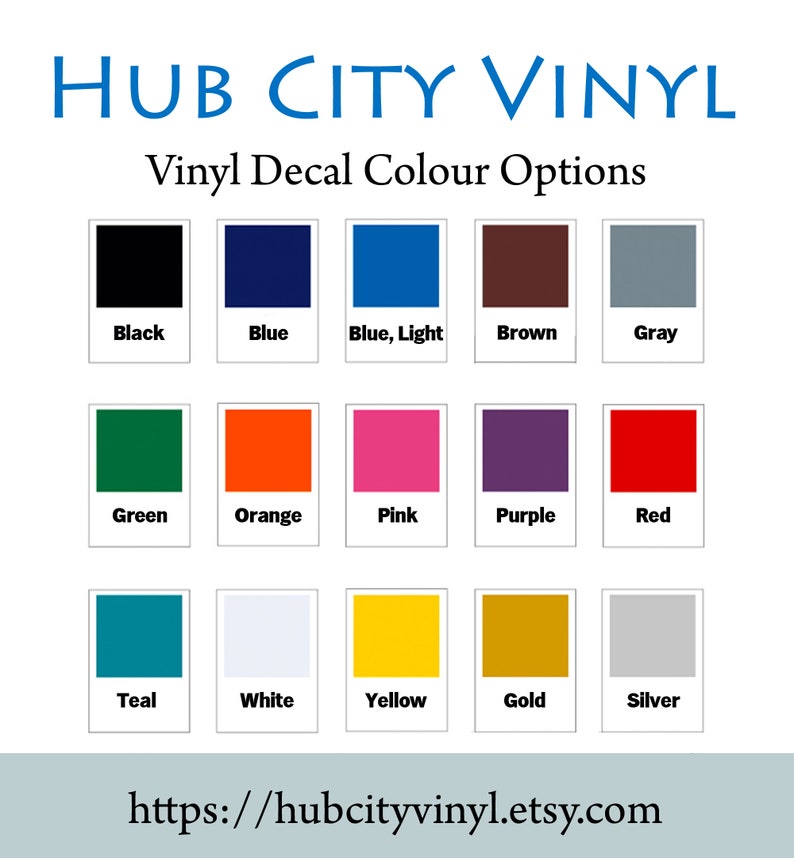 May include: A chart showing 15 different vinyl decal colors. The colors are arranged in three rows of five. The colors are: black, blue, light blue, brown, gray, green, orange, pink, purple, red, teal, white, yellow, gold, and silver. The text "HUB CITY VINYL" is at the top of the chart. The text "Vinyl Decal Colour Options" is below the title. The text "https://hubcityvinyl.etsy.com" is at the bottom of the chart.