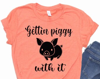 Gettin Piggy With It Shirt, Getting Piggy With It, Piggy,  Farm Life Shirt ,Pig Shirt, I Love Pigs Shirt, Ladies Pig Shirt, Farm Life