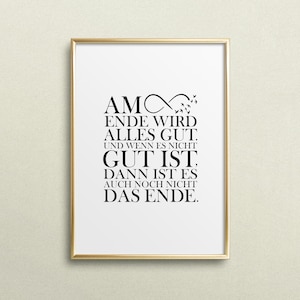 May include: A black and white printable quote with the text "AM ENDE WIRD ALLES GUT. UND WENN ES NICHT GUT IST, DANN IST ES AUCH NOCH NICHT DAS ENDE."